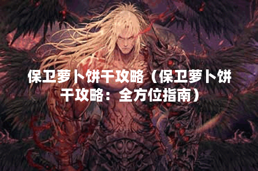 保卫萝卜饼干攻略（保卫萝卜饼干攻略：全方位指南）