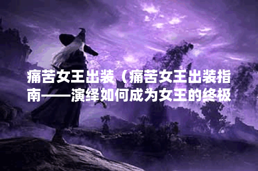 痛苦女王出装（痛苦女王出装指南——演绎如何成为女王的终极方式）
