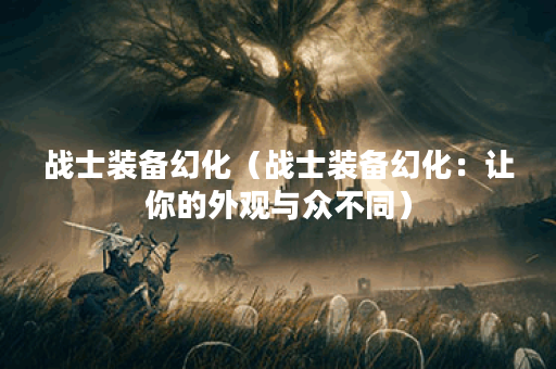战士装备幻化（战士装备幻化：让你的外观与众不同）