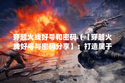 穿越火线好号和密码（【穿越火线好号与密码分享】：打造属于你的强