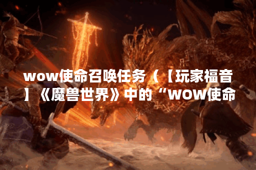 wow使命召唤任务（【玩家福音】《魔兽世界》中的“WOW使命召唤任务”