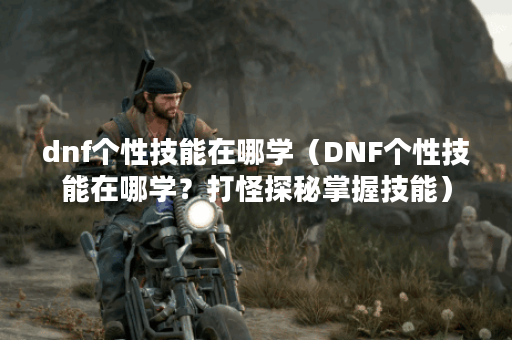 dnf个性技能在哪学（DNF个性技能在哪学？打怪探秘掌握技能）