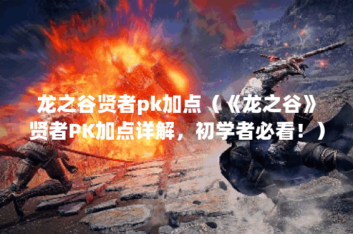 龙之谷贤者pk加点（《龙之谷》贤者PK加点详解，初学者必看！）