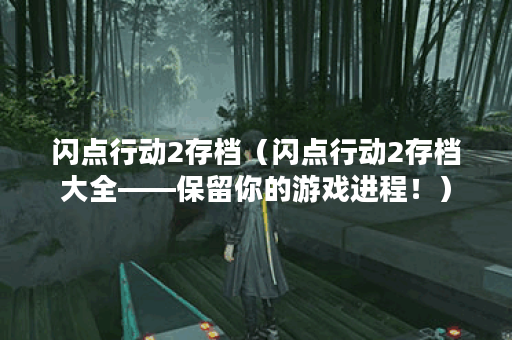 闪点行动2存档（闪点行动2存档大全——保留你的游戏进程！）