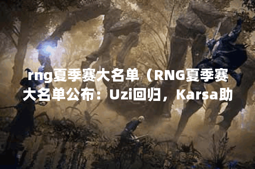 rng夏季赛大名单（RNG夏季赛大名单公布：Uzi回归，Karsa助阵！）
