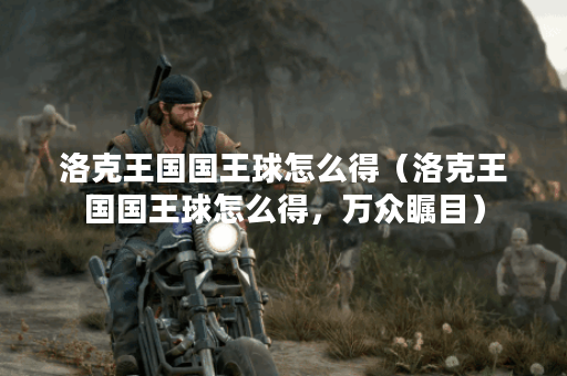 洛克王国国王球怎么得（洛克王国国王球怎么得，万众瞩目）