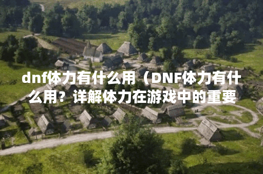 dnf体力有什么用（DNF体力有什么用？详解体力在游戏中的重要性）