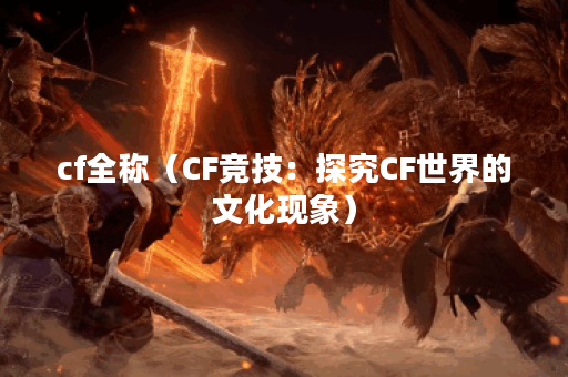 cf全称（CF竞技：探究CF世界的文化现象）