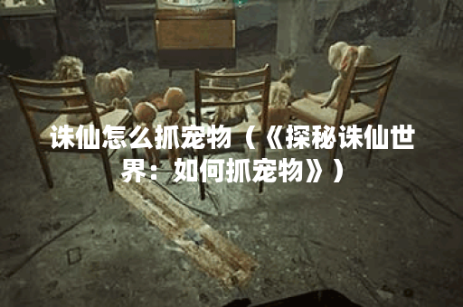 诛仙怎么抓宠物（《探秘诛仙世界：如何抓宠物》）