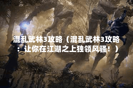 混乱武林3攻略（混乱武林3攻略：让你在江湖之上独领风骚！）