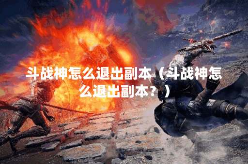 斗战神怎么退出副本（斗战神怎么退出副本？）