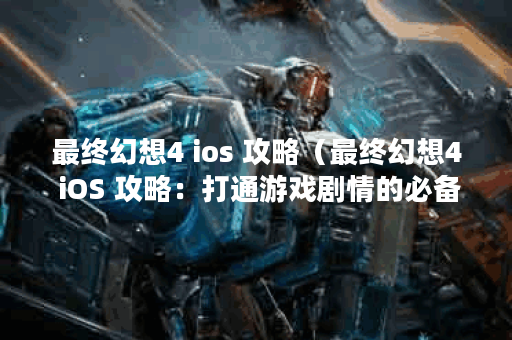 最终幻想4 ios 攻略（最终幻想4 iOS 攻略：打通游戏剧情的必备指南）