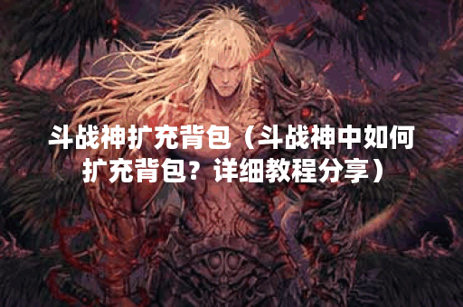 斗战神扩充背包（斗战神中如何扩充背包？详细教程分享）