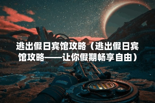逃出假日宾馆攻略（逃出假日宾馆攻略——让你假期畅享自由）