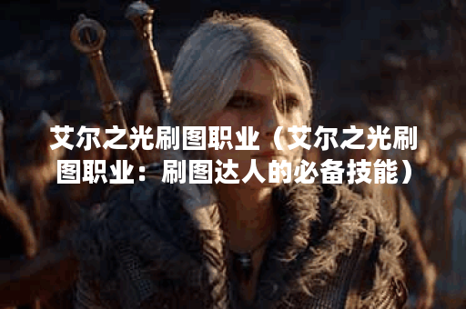 艾尔之光刷图职业（艾尔之光刷图职业：刷图达人的必备技能）