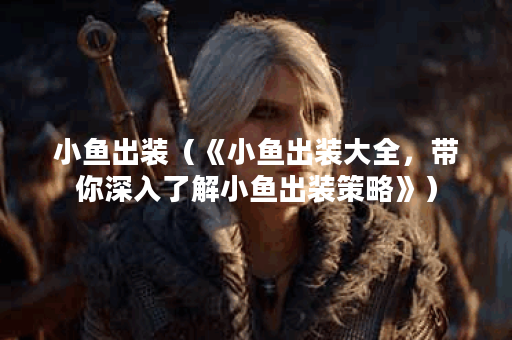 小鱼出装（《小鱼出装大全，带你深入了解小鱼出装策略》）