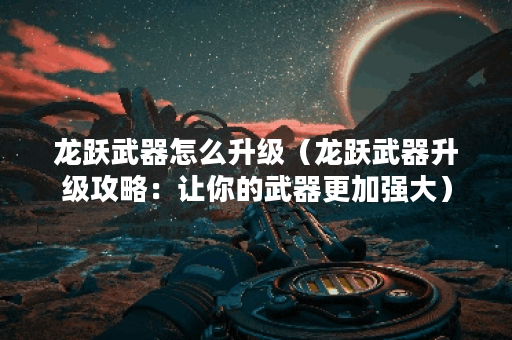 龙跃武器怎么升级（龙跃武器升级攻略：让你的武器更加强大）