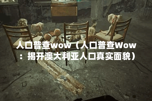 人口普查wow（人口普查Wow：揭开澳大利亚人口真实面貌）