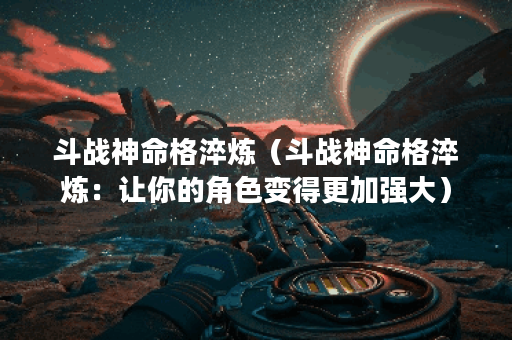 斗战神命格淬炼（斗战神命格淬炼：让你的角色变得更加强大）