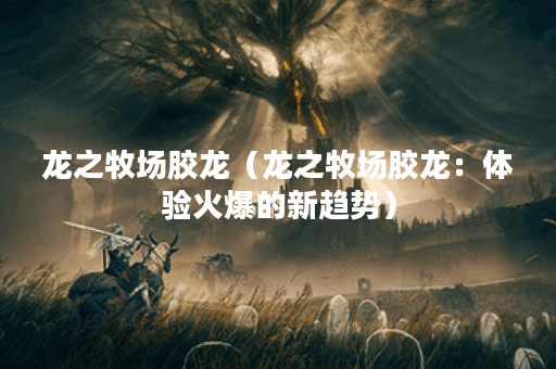 龙之牧场胶龙（龙之牧场胶龙：体验火爆的新趋势）