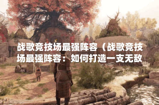 战歌竞技场最强阵容（战歌竞技场最强阵容：如何打造一支无敌之师？
