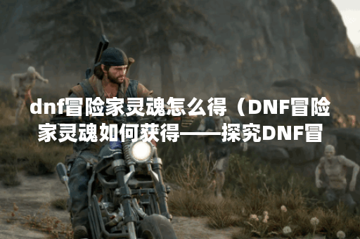 dnf冒险家灵魂怎么得（DNF冒险家灵魂如何获得——探究DNF冒险家的人物