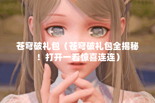 苍穹破礼包（苍穹破礼包全揭秘！打开一看惊喜连连）