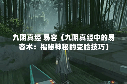 九阴真经 易容（九阴真经中的易容术：揭秘神秘的变脸技巧）
