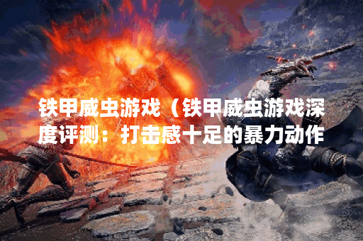 铁甲威虫游戏（铁甲威虫游戏深度评测：打击感十足的暴力动作游戏）