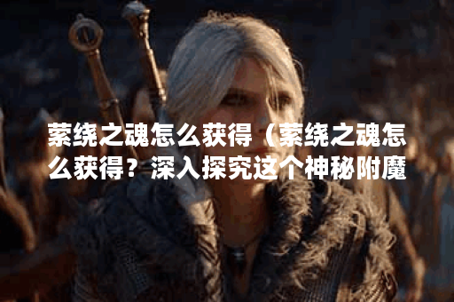 萦绕之魂怎么获得（萦绕之魂怎么获得？深入探究这个神秘附魔的力量