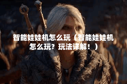 智能娃娃机怎么玩（智能娃娃机怎么玩？玩法详解！）