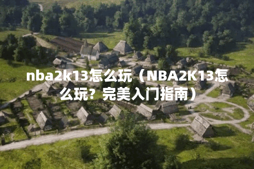 nba2k13怎么玩（NBA2K13怎么玩？完美入门指南）