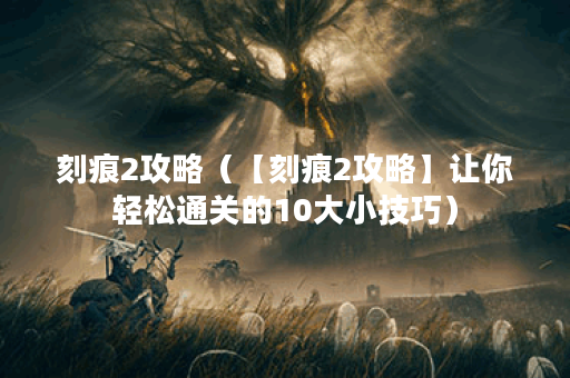 刻痕2攻略（【刻痕2攻略】让你轻松通关的10大小技巧）