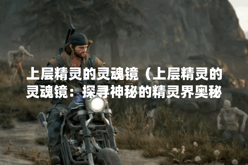 上层精灵的灵魂镜（上层精灵的灵魂镜：探寻神秘的精灵界奥秘）