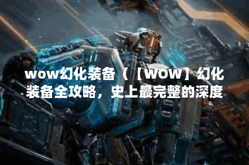 wow幻化装备（【WOW】幻化装备全攻略，史上最完整的深度解读！）