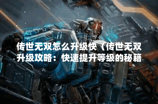 传世无双怎么升级快（传世无双升级攻略：快速提升等级的秘籍）