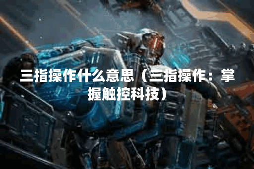 三指操作什么意思（三指操作：掌握触控科技）