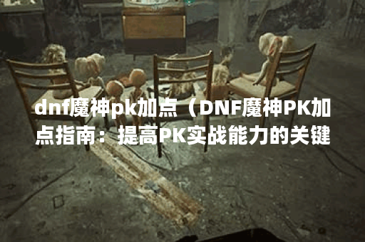 dnf魔神pk加点（DNF魔神PK加点指南：提高PK实战能力的关键）