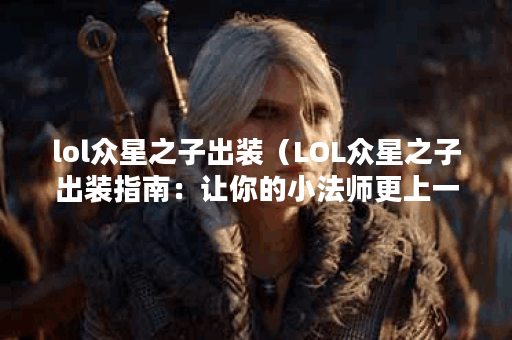lol众星之子出装（LOL众星之子出装指南：让你的小法师更上一层楼！）