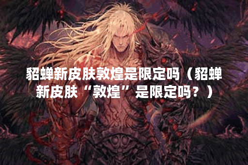 貂蝉新皮肤敦煌是限定吗（貂蝉新皮肤“敦煌”是限定吗？）