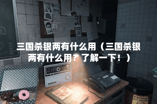 三国杀银两有什么用（三国杀银两有什么用？了解一下！）