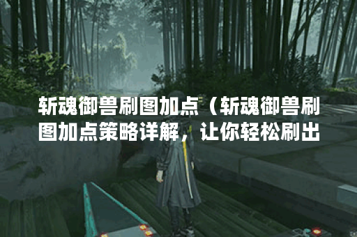 斩魂御兽刷图加点（斩魂御兽刷图加点策略详解，让你轻松刷出高效率