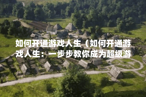 如何开通游戏人生（如何开通游戏人生：一步步教你成为超级游戏玩家