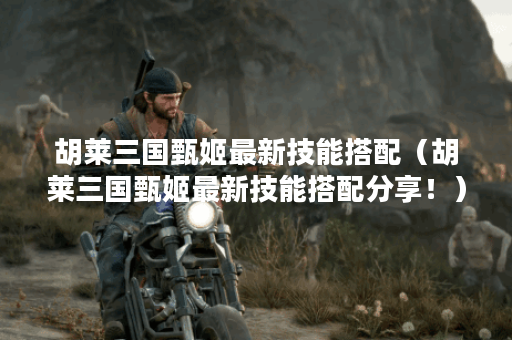 胡莱三国甄姬最新技能搭配（胡莱三国甄姬最新技能搭配分享！）