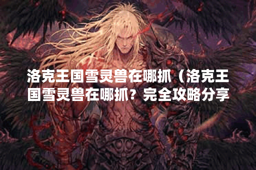 洛克王国雪灵兽在哪抓（洛克王国雪灵兽在哪抓？完全攻略分享！）