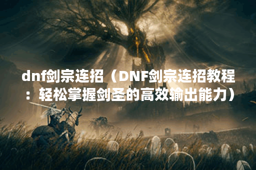 dnf剑宗连招（DNF剑宗连招教程：轻松掌握剑圣的高效输出能力）