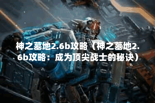 神之墓地2.6b攻略（神之墓地2.6b攻略：成为顶尖战士的秘诀）