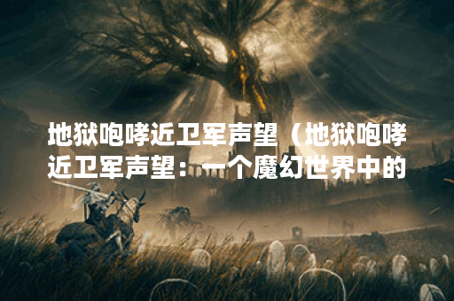 地狱咆哮近卫军声望（地狱咆哮近卫军声望：一个魔幻世界中的奇妙冒