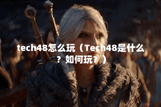 tech48怎么玩（Tech48是什么？如何玩？）