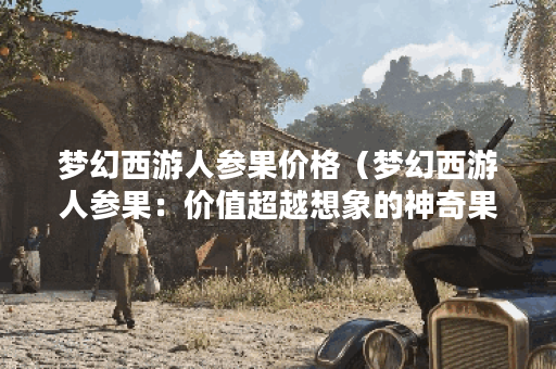 梦幻西游人参果价格（梦幻西游人参果：价值超越想象的神奇果实）